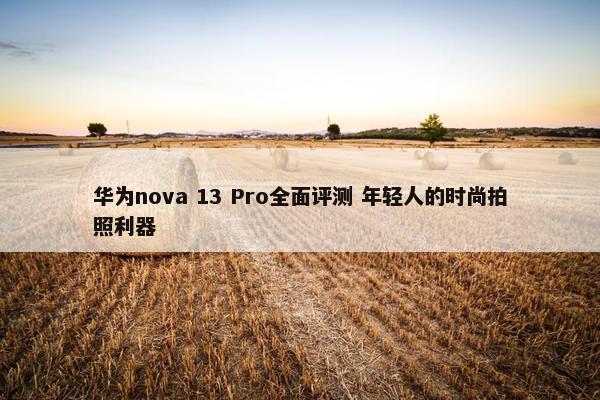 华为nova 13 Pro全面评测 年轻人的时尚拍照利器