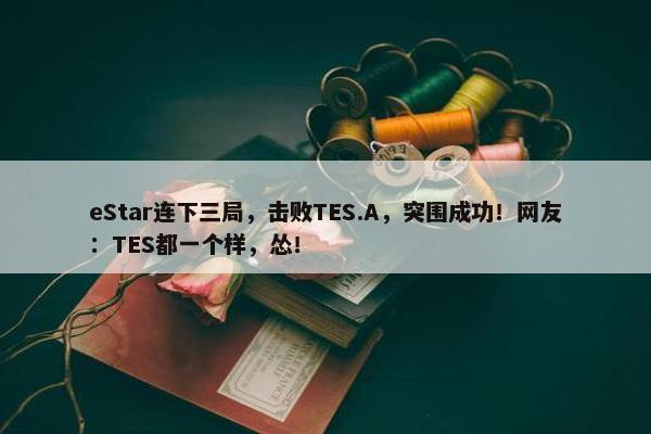 eStar连下三局，击败TES.A，突围成功！网友：TES都一个样，怂！