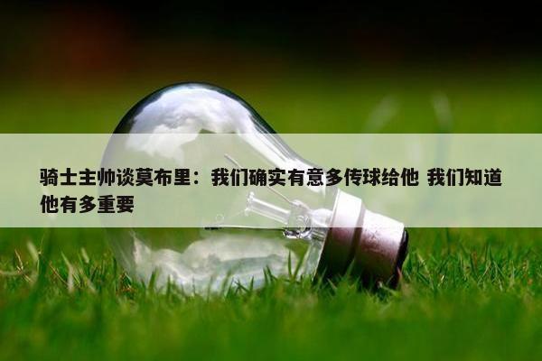 骑士主帅谈莫布里：我们确实有意多传球给他 我们知道他有多重要