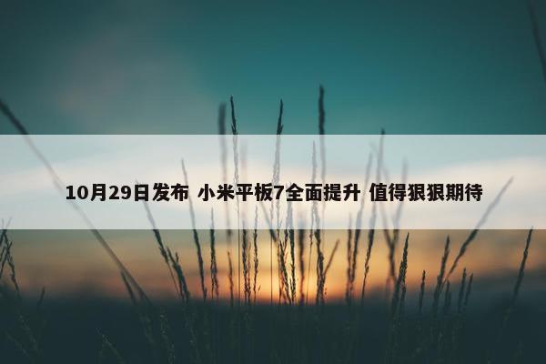 10月29日发布 小米平板7全面提升 值得狠狠期待