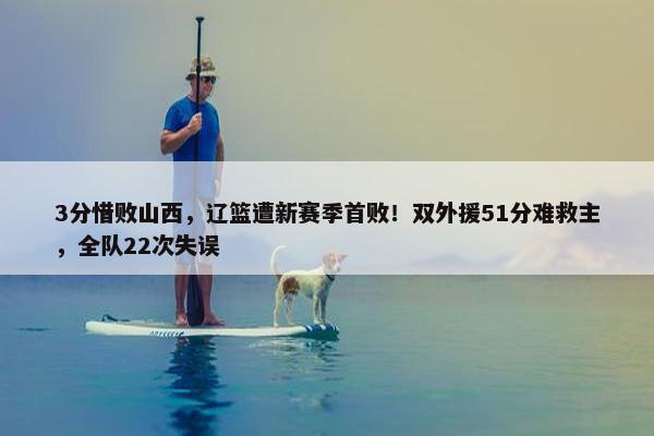 3分惜败山西，辽篮遭新赛季首败！双外援51分难救主，全队22次失误