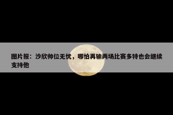 图片报：沙欣帅位无忧，哪怕再输两场比赛多特也会继续支持他