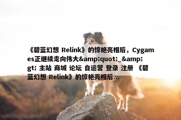 《碧蓝幻想 Relink》的惊艳亮相后，Cygames正继续走向伟大&quot;_&gt; 主站 商城 论坛 自运营 登录 注册 《碧蓝幻想 Relink》的惊艳亮相后...