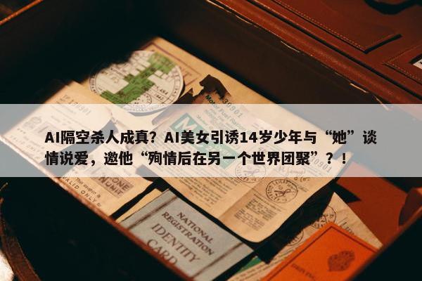 AI隔空杀人成真？AI美女引诱14岁少年与“她”谈情说爱，邀他“殉情后在另一个世界团聚”？！