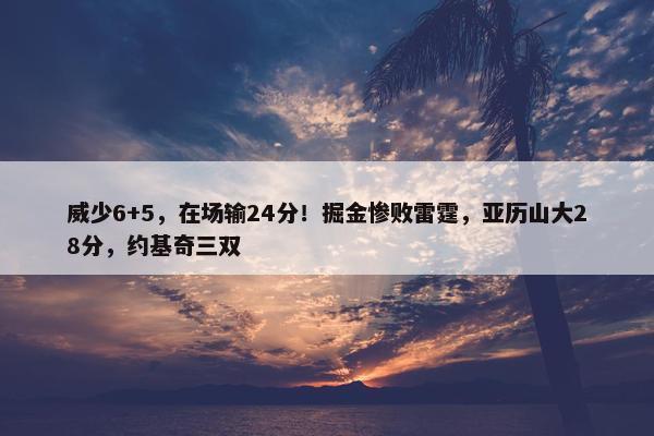 威少6+5，在场输24分！掘金惨败雷霆，亚历山大28分，约基奇三双