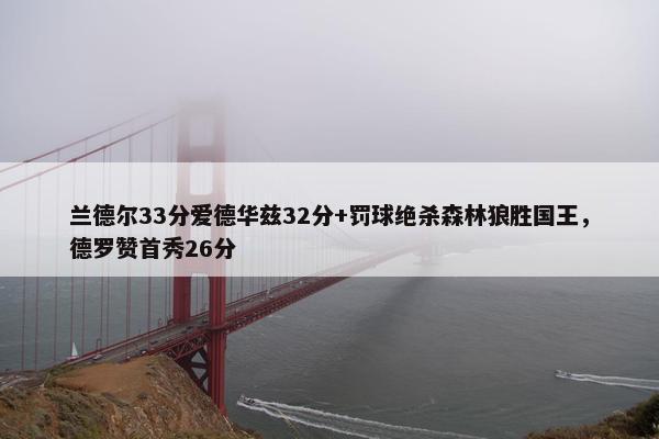 兰德尔33分爱德华兹32分+罚球绝杀森林狼胜国王，德罗赞首秀26分