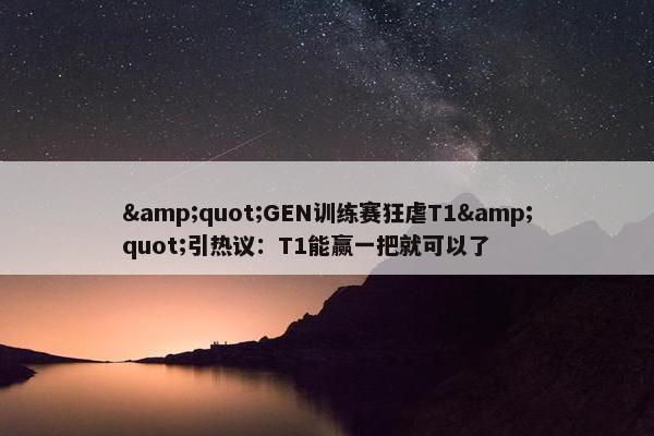 &quot;GEN训练赛狂虐T1&quot;引热议：T1能赢一把就可以了