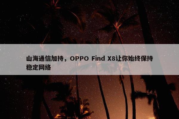 山海通信加持，OPPO Find X8让你始终保持稳定网络