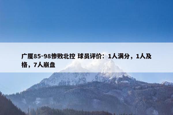 广厦85-98惨败北控 球员评价：1人满分，1人及格，7人崩盘