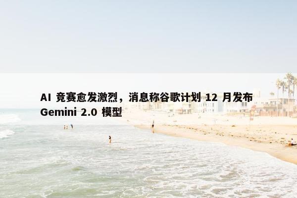 AI 竞赛愈发激烈，消息称谷歌计划 12 月发布 Gemini 2.0 模型