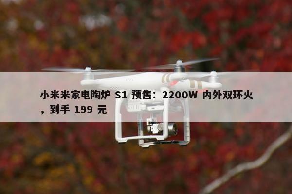 小米米家电陶炉 S1 预售：2200W 内外双环火，到手 199 元