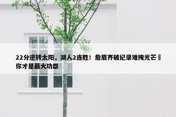 22分逆转太阳，湖人2连胜！詹眉齐破纪录难掩光芒 你才是最大功臣