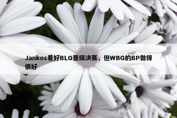 Jankos看好BLG晋级决赛，但WBG的BP做得很好