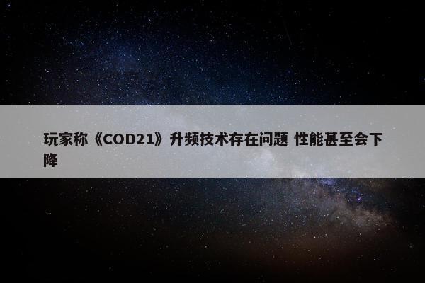 玩家称《COD21》升频技术存在问题 性能甚至会下降