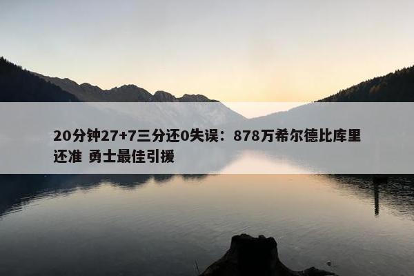 20分钟27+7三分还0失误：878万希尔德比库里还准 勇士最佳引援