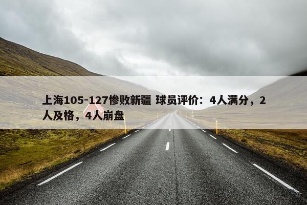 上海105-127惨败新疆 球员评价：4人满分，2人及格，4人崩盘