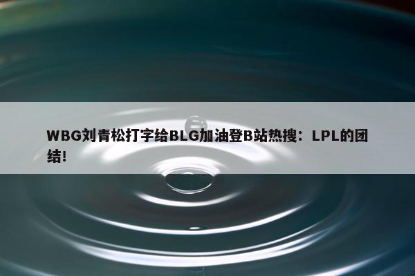 WBG刘青松打字给BLG加油登B站热搜：LPL的团结！