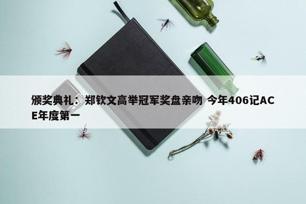 颁奖典礼：郑钦文高举冠军奖盘亲吻 今年406记ACE年度第一