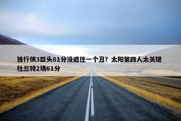 独行侠3巨头81分没遮住一个丑？太阳第四人太关键 杜兰特2场61分