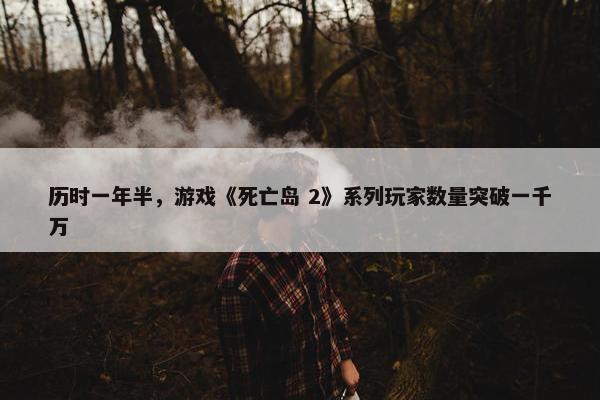 历时一年半，游戏《死亡岛 2》系列玩家数量突破一千万