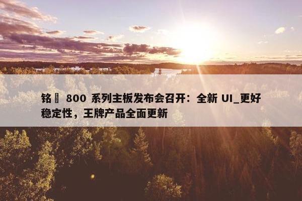 铭瑄 800 系列主板发布会召开：全新 UI_更好稳定性，王牌产品全面更新