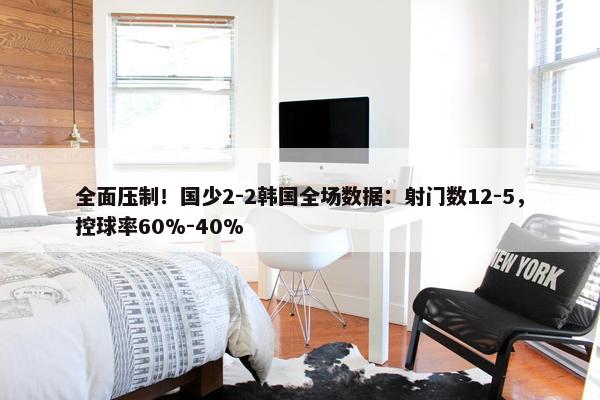 全面压制！国少2-2韩国全场数据：射门数12-5，控球率60%-40%