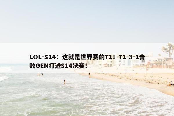 LOL-S14：这就是世界赛的T1！T1 3-1击败GEN打进S14决赛！