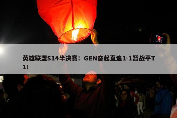 英雄联盟S14半决赛：GEN奋起直追1-1暂战平T1！