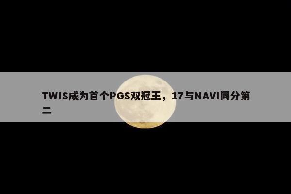 TWIS成为首个PGS双冠王，17与NAVI同分第二