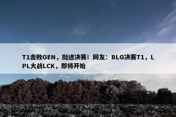 T1击败GEN，挺进决赛！网友：BLG决赛T1，LPL大战LCK，即将开始