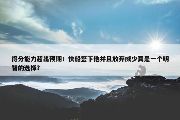 得分能力超出预期！快船签下他并且放弃威少真是一个明智的选择？