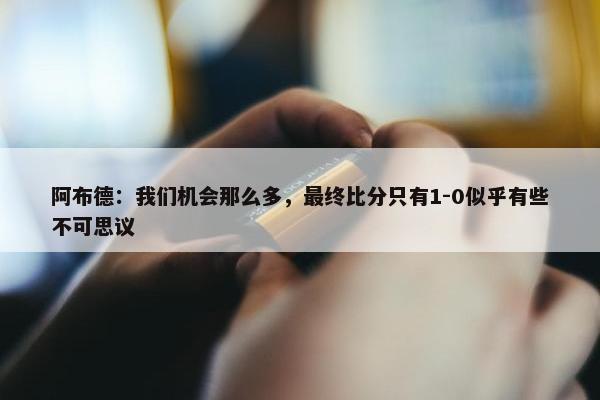 阿布德：我们机会那么多，最终比分只有1-0似乎有些不可思议