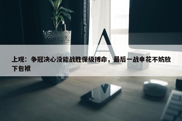 上观：争冠决心没能战胜保级搏命，最后一战申花不妨放下包袱