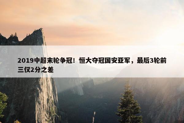 2019中超末轮争冠！恒大夺冠国安亚军，最后3轮前三仅2分之差