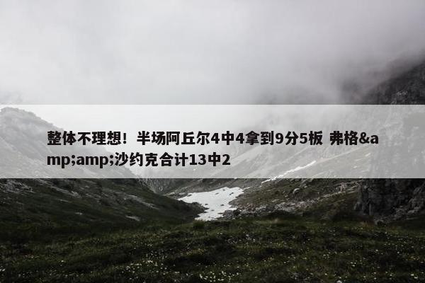 整体不理想！半场阿丘尔4中4拿到9分5板 弗格&amp;沙约克合计13中2