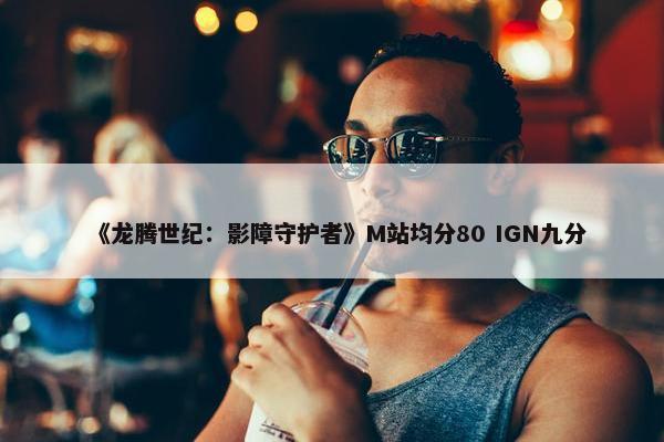 《龙腾世纪：影障守护者》M站均分80 IGN九分