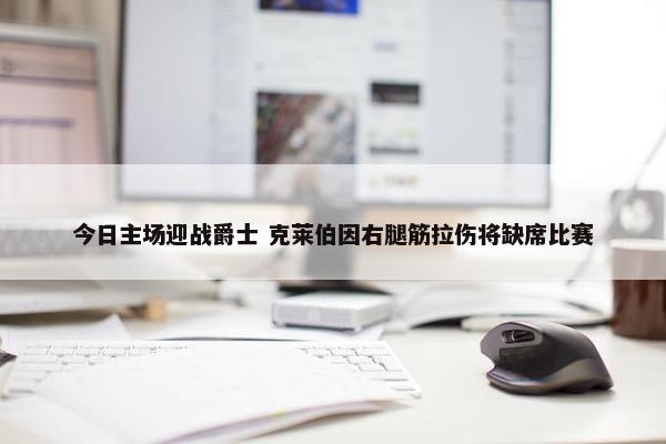 今日主场迎战爵士 克莱伯因右腿筋拉伤将缺席比赛