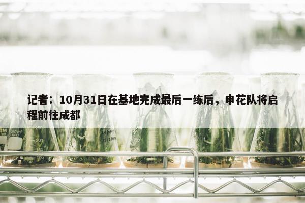 记者：10月31日在基地完成最后一练后，申花队将启程前往成都