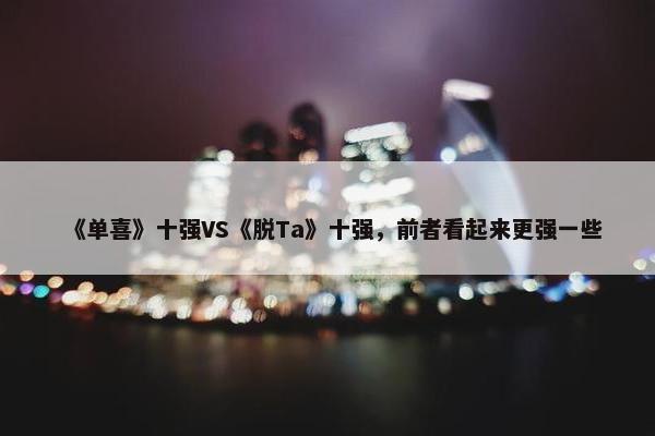 《单喜》十强VS《脱Ta》十强，前者看起来更强一些