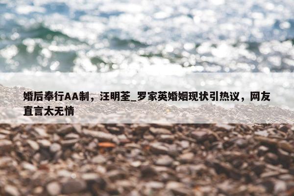 婚后奉行AA制，汪明荃_罗家英婚姻现状引热议，网友直言太无情