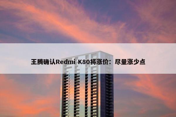 王腾确认Redmi K80将涨价：尽量涨少点