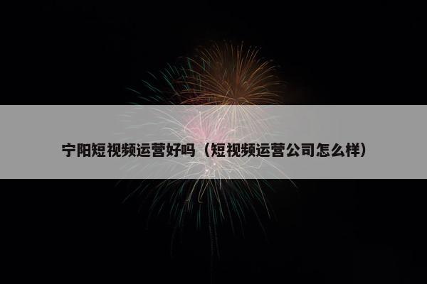 宁阳短视频运营好吗（短视频运营公司怎么样）