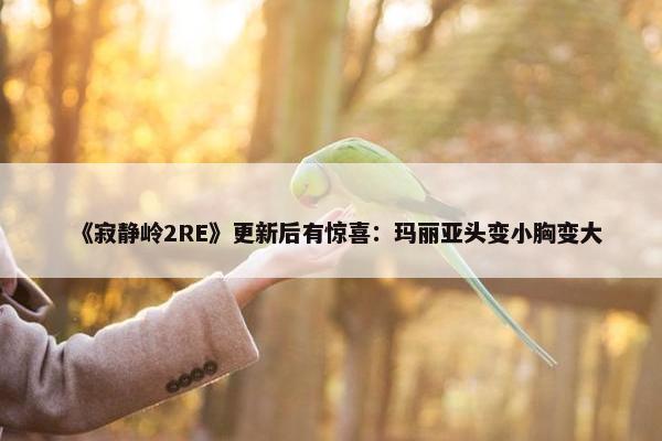 《寂静岭2RE》更新后有惊喜：玛丽亚头变小胸变大