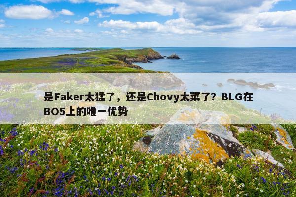 是Faker太猛了，还是Chovy太菜了？BLG在BO5上的唯一优势