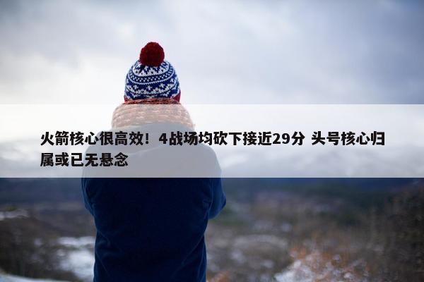 火箭核心很高效！4战场均砍下接近29分 头号核心归属或已无悬念