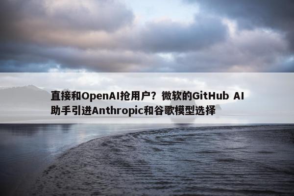 直接和OpenAI抢用户？微软的GitHub AI助手引进Anthropic和谷歌模型选择