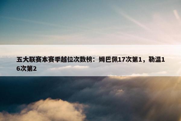 五大联赛本赛季越位次数榜：姆巴佩17次第1，勒温16次第2