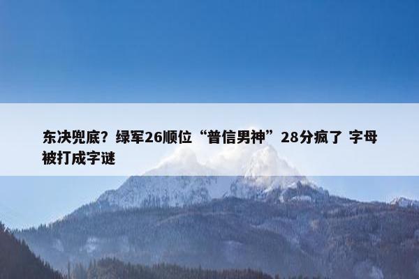 东决兜底？绿军26顺位“普信男神”28分疯了 字母被打成字谜