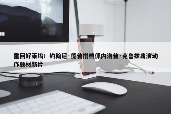 重回好莱坞！约翰尼·德普搭档佩内洛普·克鲁兹出演动作题材新片