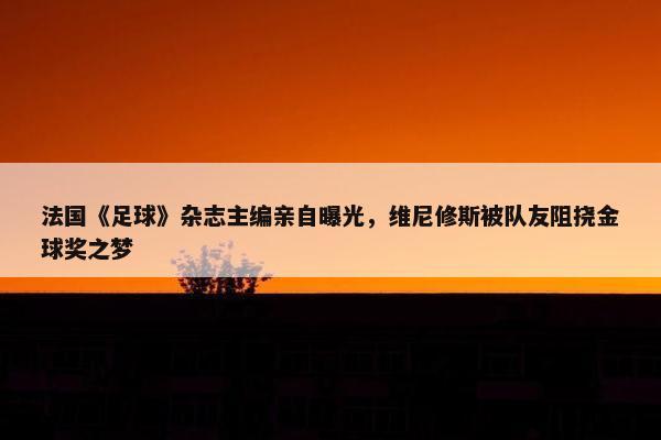 法国《足球》杂志主编亲自曝光，维尼修斯被队友阻挠金球奖之梦